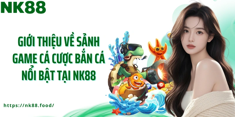 Giới thiệu về sảnh game cá cược bắn cá nổi bật tại NK88