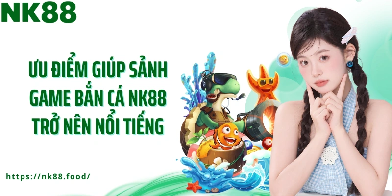 Ưu điểm giúp sảnh game bắn cá NK88 trở nên nổi tiếng